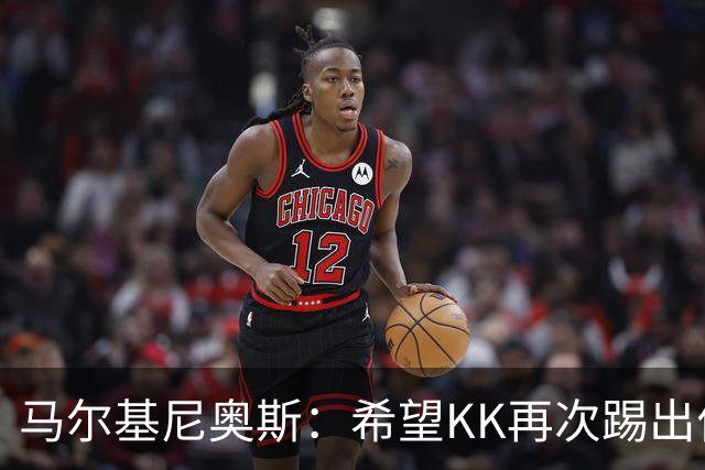 马尔基尼奥斯：希望KK再次踢出伟大赛季；三冠王是我们的目标